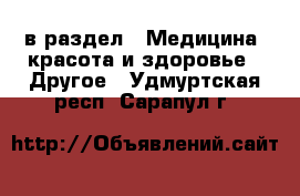  в раздел : Медицина, красота и здоровье » Другое . Удмуртская респ.,Сарапул г.